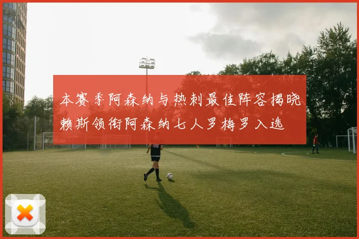 本赛季阿森纳与热刺最佳阵容揭晓赖斯领衔阿森纳七人罗梅罗入选