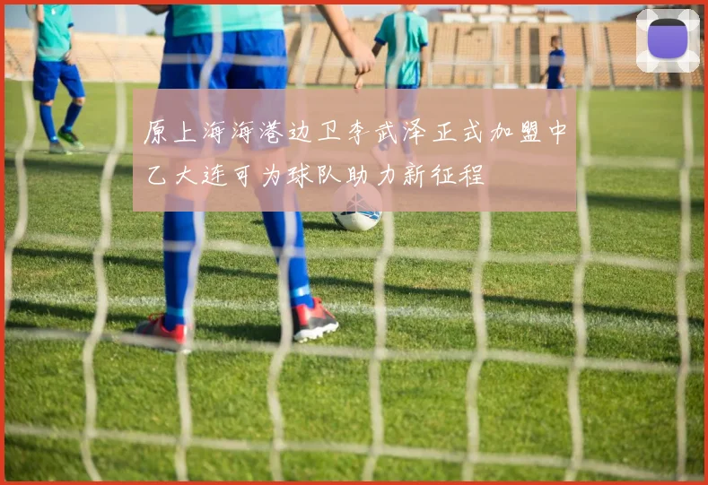 原上海海港边卫李武泽正式加盟中乙大连可为球队助力新征程