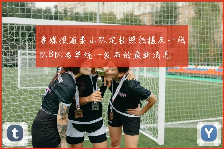 鲁媒报道泰山队定妆照拍摄及一线队B队名单统一发布的最新消息