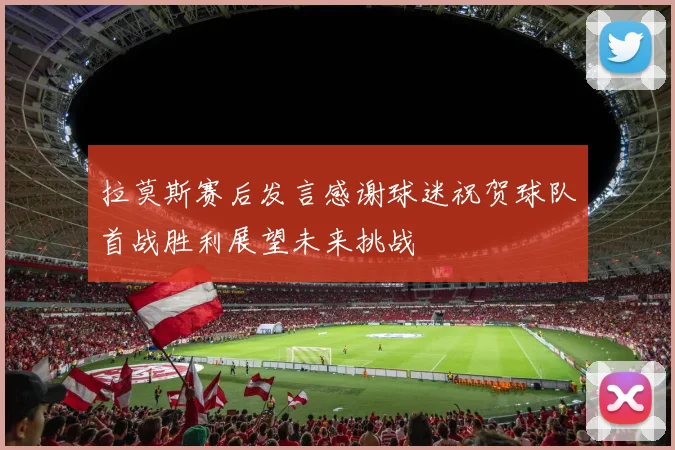 拉莫斯赛后发言感谢球迷祝贺球队首战胜利展望未来挑战