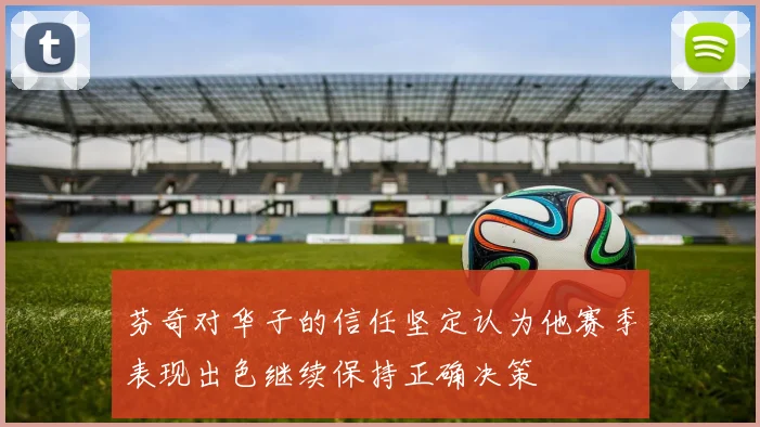 芬奇对华子的信任坚定认为他赛季表现出色继续保持正确决策