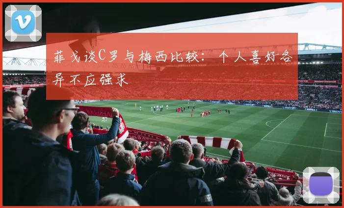菲戈谈C罗与梅西比较：个人喜好各异不应强求