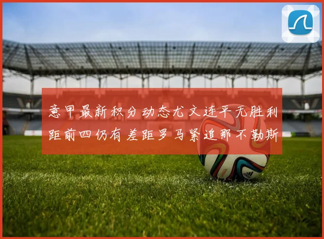 意甲最新积分动态尤文连平无胜利距前四仍有差距罗马紧追那不勒斯争夺欧冠资格
