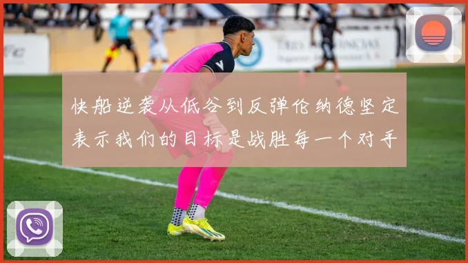 快船逆袭从低谷到反弹伦纳德坚定表示我们的目标是战胜每一个对手
