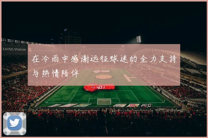 在冷雨中感谢远征球迷的全力支持与热情陪伴