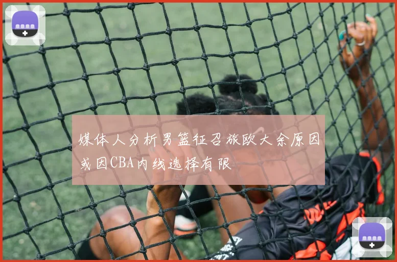 媒体人分析男篮征召旅欧大余原因或因CBA内线选择有限