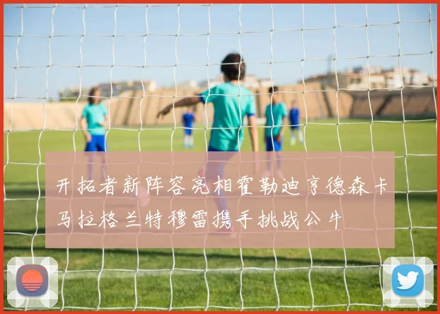 开拓者新阵容亮相霍勒迪亨德森卡马拉格兰特穆雷携手挑战公牛
