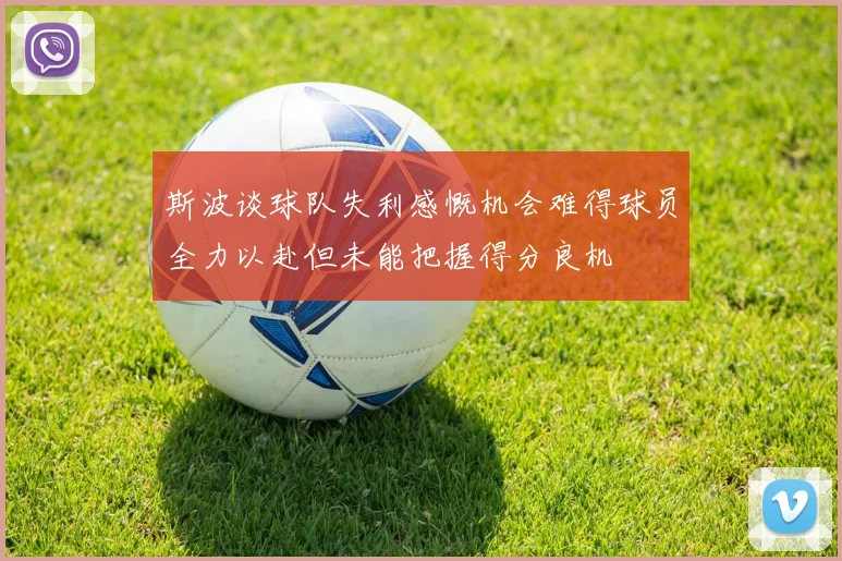 斯波谈球队失利感慨机会难得球员全力以赴但未能把握得分良机