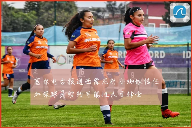 塞尔电台报道西蒙尼对小蜘蛛信任加深球员续约可能性大于转会