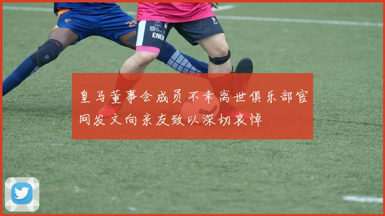 皇马董事会成员不幸离世俱乐部官网发文向亲友致以深切哀悼