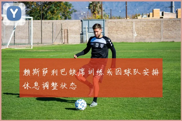 赖斯萨利巴缺席训练或因球队安排休息调整状态