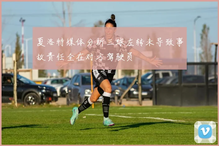 夏洛特媒体分析三球左转未导致事故责任全在对方驾驶员