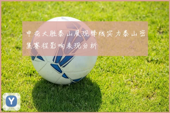 申花大胜泰山展现锋线实力泰山密集赛程影响表现分析