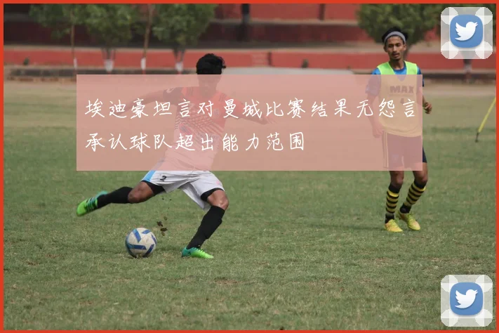 埃迪豪坦言对曼城比赛结果无怨言承认球队超出能力范围