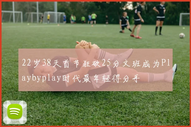 22岁38天首节狂砍25分文班成为Playbyplay时代最年轻得分手