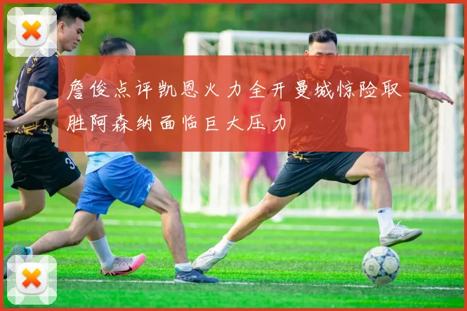 詹俊点评凯恩火力全开曼城惊险取胜阿森纳面临巨大压力